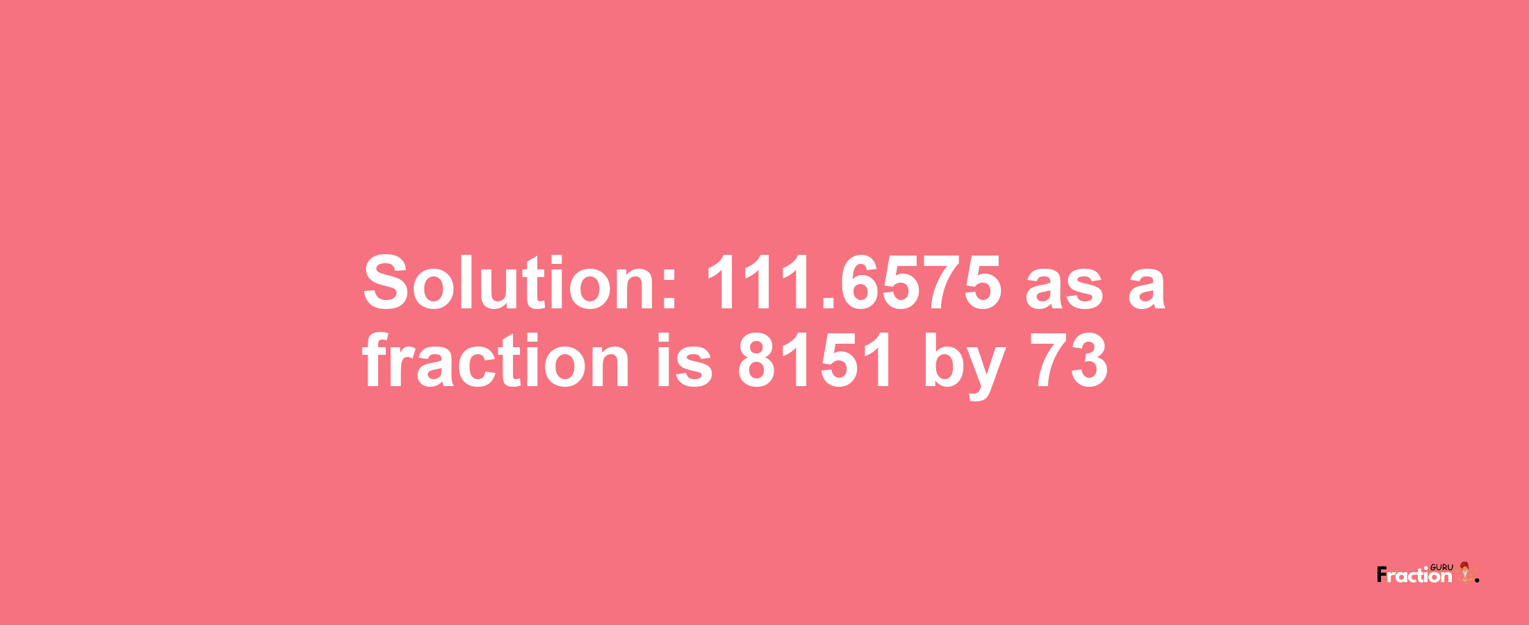 Solution:111.6575 as a fraction is 8151/73